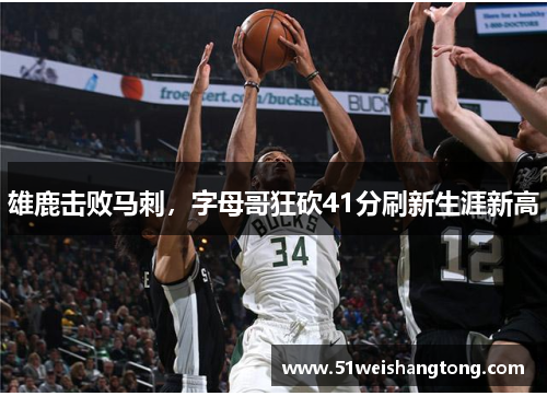 雄鹿击败马刺，字母哥狂砍41分刷新生涯新高