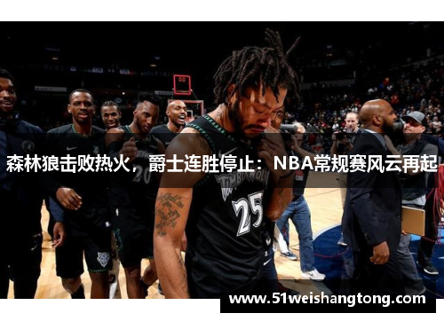 森林狼击败热火，爵士连胜停止：NBA常规赛风云再起