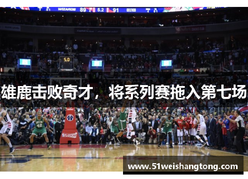 雄鹿击败奇才，将系列赛拖入第七场