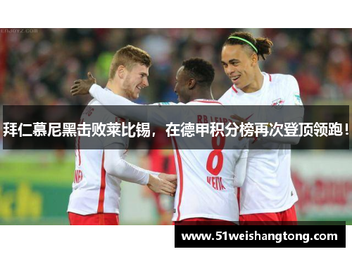 拜仁慕尼黑击败莱比锡，在德甲积分榜再次登顶领跑！