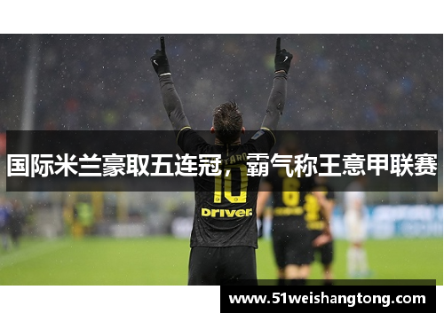 国际米兰豪取五连冠，霸气称王意甲联赛