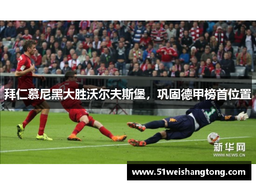 拜仁慕尼黑大胜沃尔夫斯堡，巩固德甲榜首位置