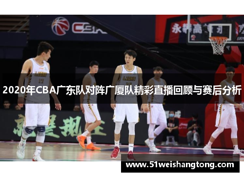 2020年CBA广东队对阵广厦队精彩直播回顾与赛后分析