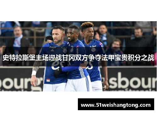 史特拉斯堡主场迎战甘冈双方争夺法甲宝贵积分之战