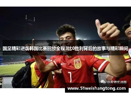 国足精彩逆袭韩国比赛回放全程3比0胜利背后的故事与精彩瞬间