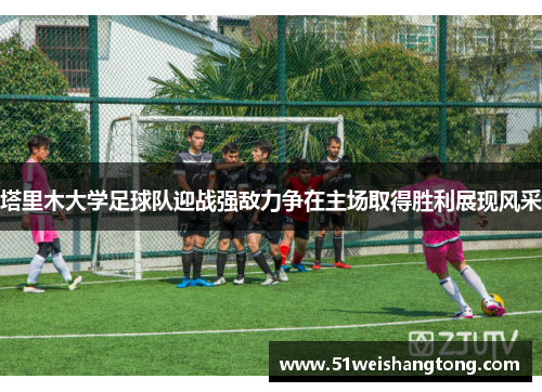 塔里木大学足球队迎战强敌力争在主场取得胜利展现风采