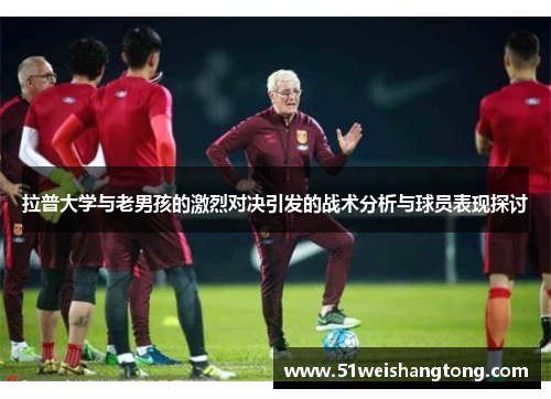 拉普大学与老男孩的激烈对决引发的战术分析与球员表现探讨