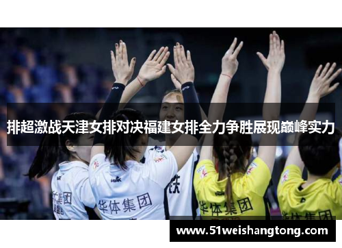 排超激战天津女排对决福建女排全力争胜展现巅峰实力