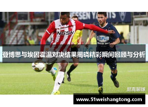 登博思与埃因霍温对决结果揭晓精彩瞬间回顾与分析