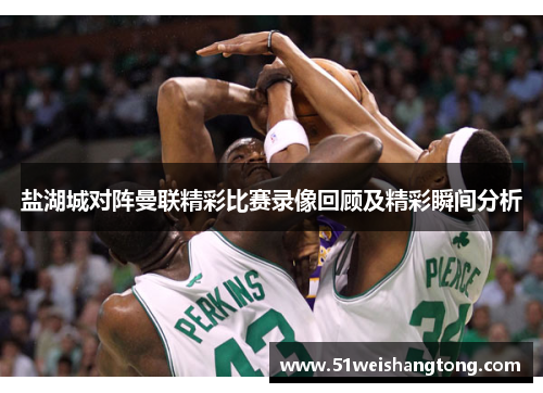 盐湖城对阵曼联精彩比赛录像回顾及精彩瞬间分析