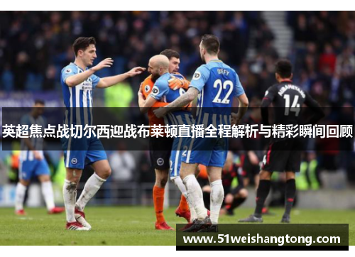 英超焦点战切尔西迎战布莱顿直播全程解析与精彩瞬间回顾
