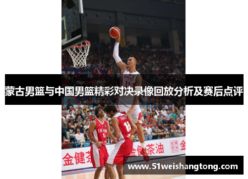 蒙古男篮与中国男篮精彩对决录像回放分析及赛后点评
