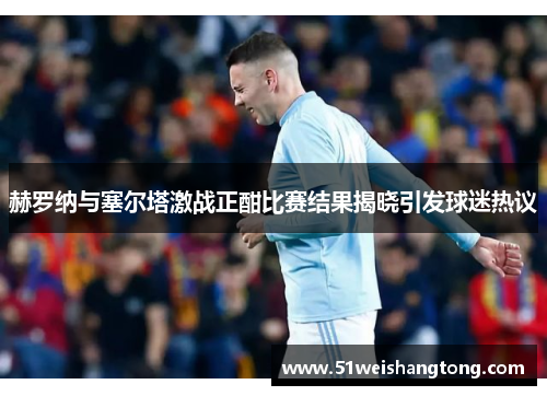 赫罗纳与塞尔塔激战正酣比赛结果揭晓引发球迷热议