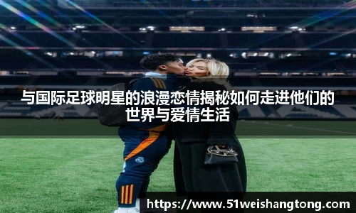 与国际足球明星的浪漫恋情揭秘如何走进他们的世界与爱情生活